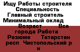 Ищу Работы строителя › Специальность ­ Главный строитель  › Минимальный оклад ­ 5 000 › Возраст ­ 30 - Все города Работа » Резюме   . Татарстан респ.,Чистопольский р-н